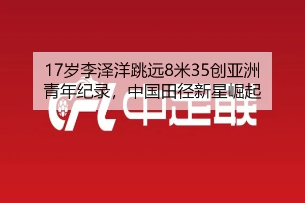 17岁李泽洋跳远8米35创亚洲青年纪录，中国田径新星崛起